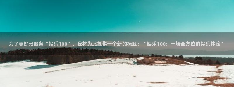 天狮娱乐：为了更好地服务“娱乐100”，我将为此提供一个新的标题：“娱乐100：一场全方位的娱乐体验”