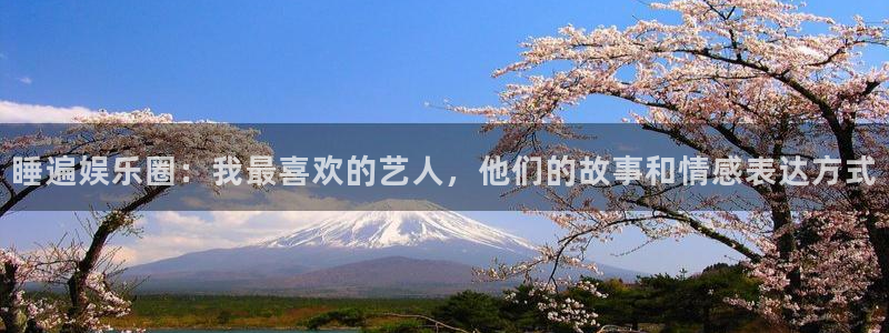 天狮娱乐：睡遍娱乐圈：我最喜欢的艺人，他们的故事和情感表达方式
