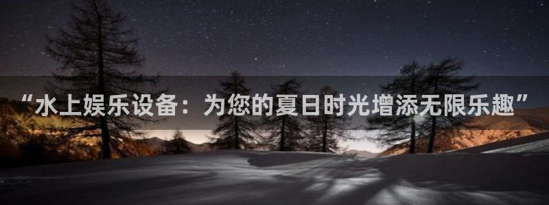 天狮娱乐：“水上娱乐设备：为您的夏日时光增添无限乐趣”