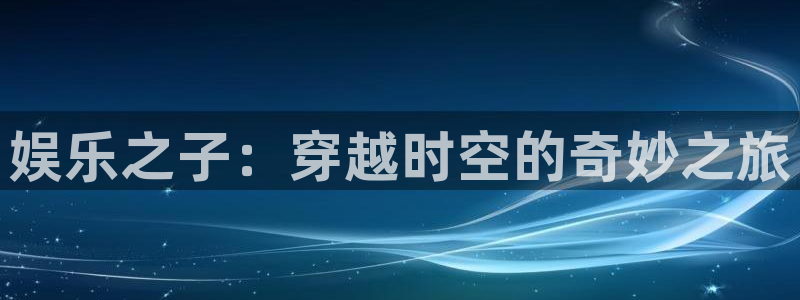 天狮娱乐：娱乐之子：穿越时空的奇妙之旅