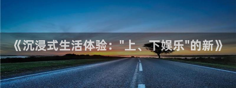 天狮娱乐：《沉浸式生活体验：\