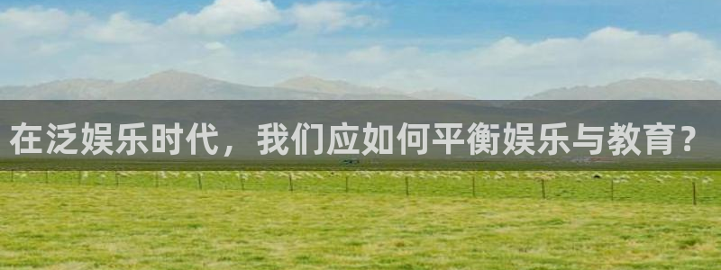 天狮娱乐：在泛娱乐时代，我们应如何平衡娱乐与教育？
