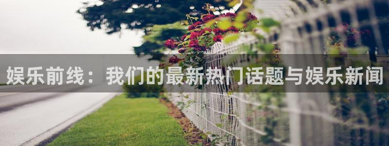 天狮娱乐：娱乐前线：我们的最新热门话题与娱乐新闻