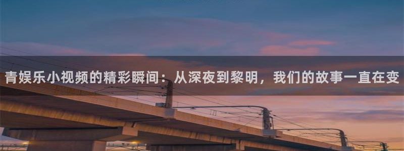 天狮娱乐：青娱乐小视频的精彩瞬间：从深夜到黎明，我们的故事一直在变