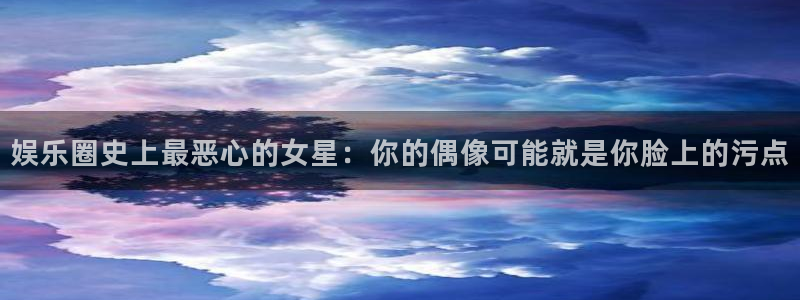 天狮娱乐：娱乐圈史上最恶心的女星：你的偶像可能就是你脸上的污点