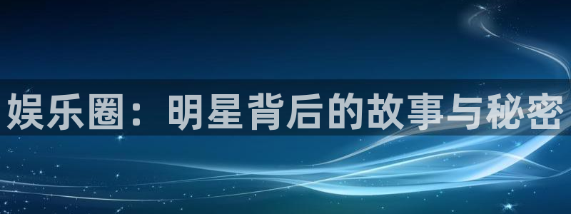 天狮娱乐：娱乐圈：明星背后的故事与秘密